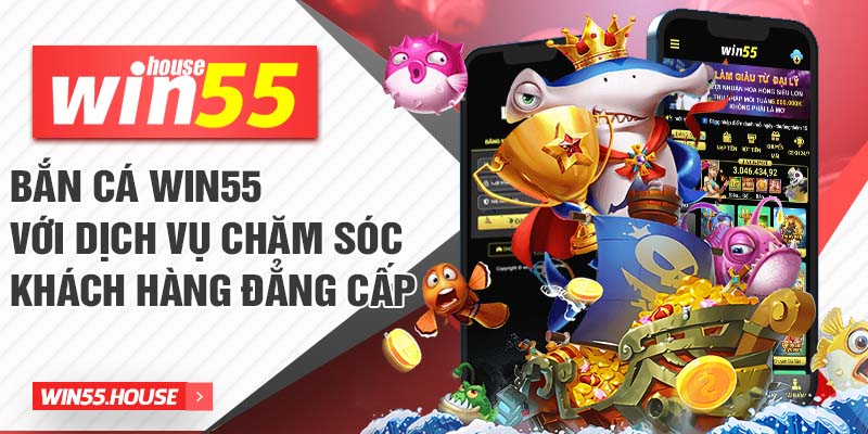 Bắn cá Win55 với dịch vụ chăm sóc khách hàng đẳng cấp