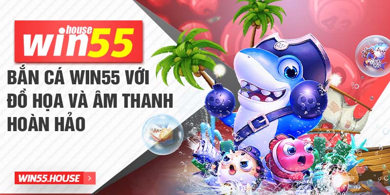 Bắn cá Win55 với đồ họa và âm thanh hoàn hảo